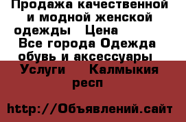 Продажа качественной и модной женской одежды › Цена ­ 2 500 - Все города Одежда, обувь и аксессуары » Услуги   . Калмыкия респ.